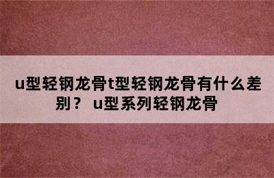 u型轻钢龙骨t型轻钢龙骨有什么差别？ u型系列轻钢龙骨